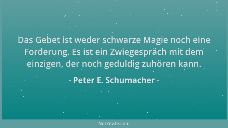 Peter E. Schumacher - Das Gebet ist weder schwarze Magie noch eine Forderung. Es ist ein Zwiegespräch mit dem einzigen, der...