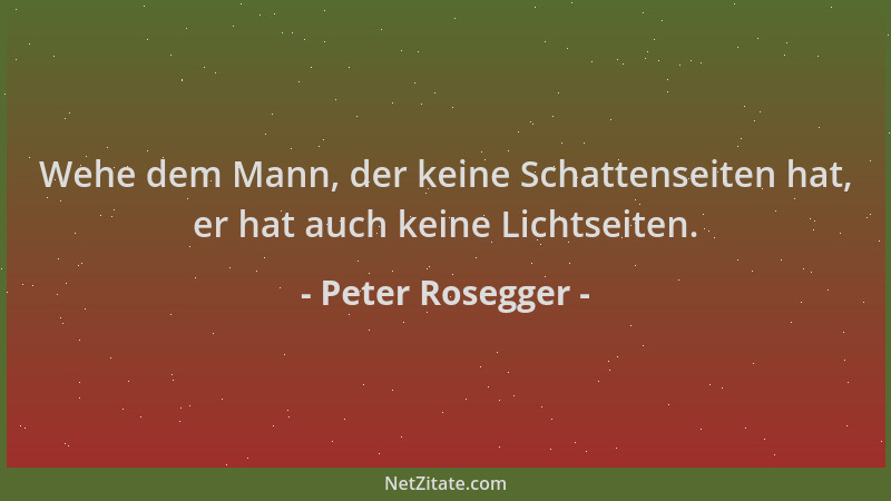 Peter Rosegger - Wehe dem Mann, der keine Schattenseiten hat, er hat auch keine Lichtseiten....