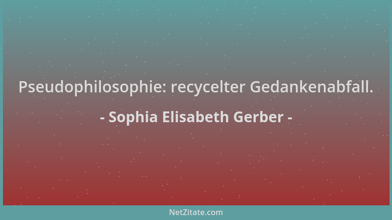Sophia Elisabeth Gerber - Pseudophilosophie: recycelter Gedankenabfall....