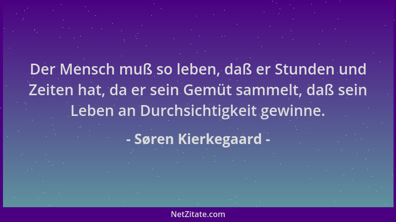 Søren Kierkegaard - Der Mensch muß so leben, daß er Stunden und Zeiten hat, da er sein Gemüt sammelt, daß sein Leben an Dur...