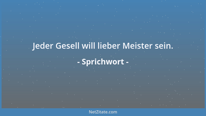 Sprichwort - Jeder Gesell will lieber Meister sein....