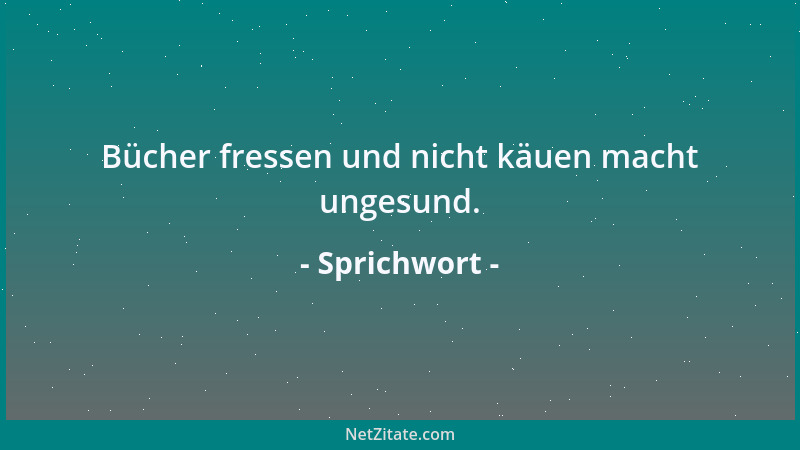 Sprichwort - Bücher fressen und nicht käuen macht ungesund....