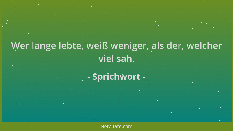 Sprichwort - Wer lange lebte, weiß weniger, als der, welcher viel sah....