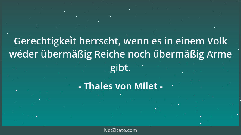 Thales von Milet - Gerechtigkeit herrscht, wenn es in einem Volk weder übermäßig Reiche noch übermäßig Arme gibt....