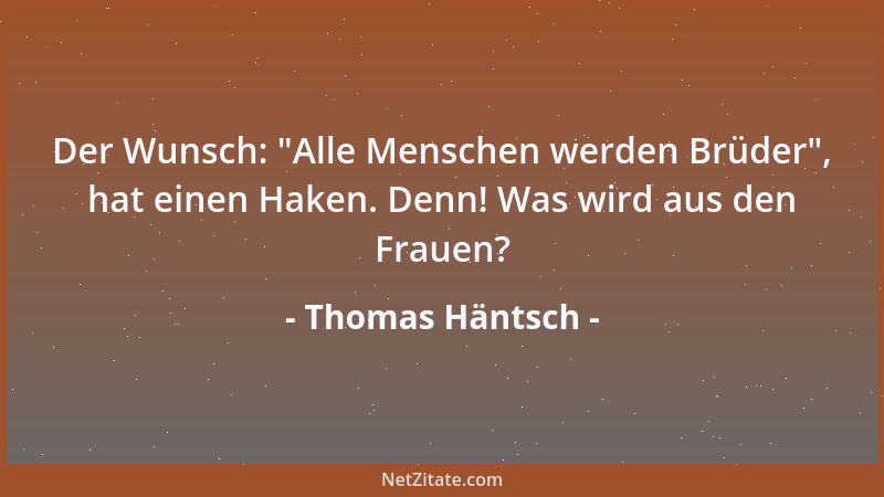 Thomas Häntsch - Der Wunsch:  "Alle Menschen werden Brüder ", hat einen Haken. Denn! Was wird aus den Frauen?...