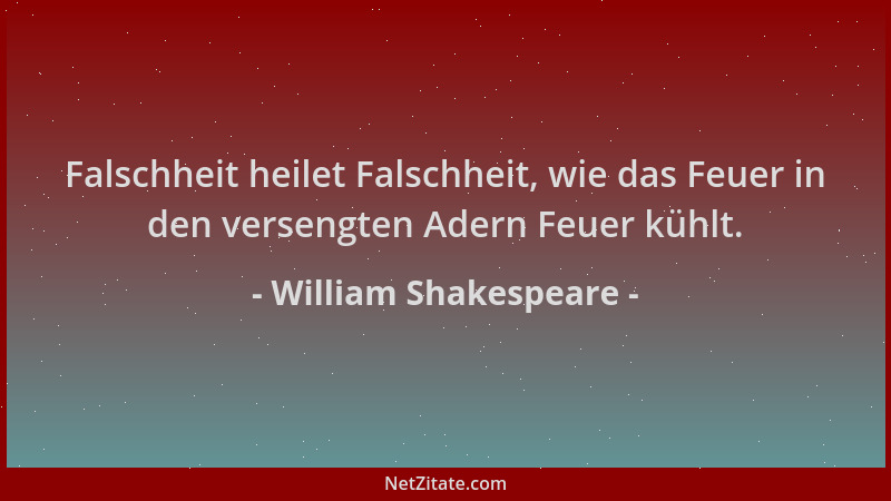 William Shakespeare - Falschheit heilet Falschheit, wie das Feuer in den versengten Adern Feuer kühlt....