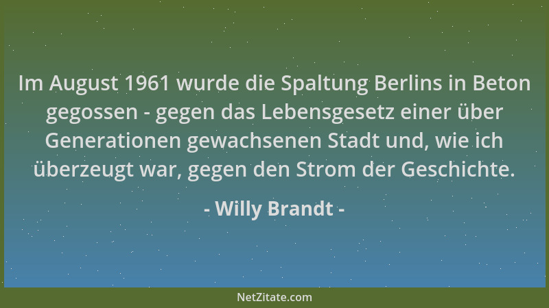 Willy Brandt - Im August 1961 wurde die Spaltung Berlins in Beton gegossen - gegen das Lebensgesetz einer über Generationen...