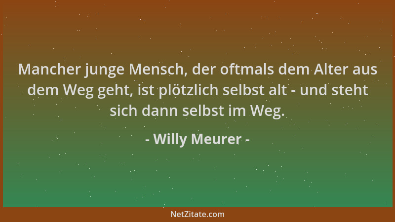 Willy Meurer - Mancher junge Mensch, der oftmals dem Alter aus dem Weg geht, ist plötzlich selbst alt - und steht sich dann...