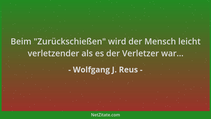 Wolfgang J. Reus - Beim  "Zurückschießen " wird der Mensch leicht verletzender als es der Verletzer war......
