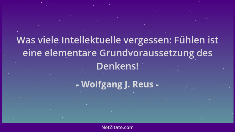 Wolfgang J. Reus - Was viele Intellektuelle vergessen: Fühlen ist eine elementare Grundvoraussetzung des Denkens!...