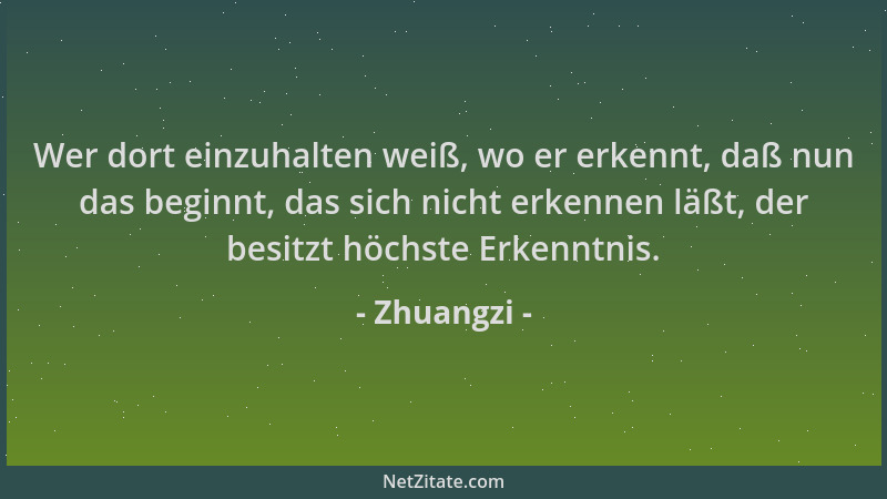 Zhuangzi - Wer dort einzuhalten weiß, wo er erkennt, daß nun das beginnt, das sich nicht erkennen läßt, der besitzt höchste...