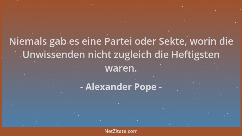 Alexander Pope - Niemals gab es eine Partei oder Sekte, worin die Unwissenden nicht zugleich die Heftigsten waren....
