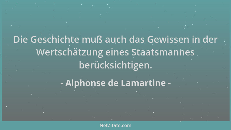 Alphonse de Lamartine - Die Geschichte muß auch das Gewissen in der Wertschätzung eines Staatsmannes berücksichtigen....