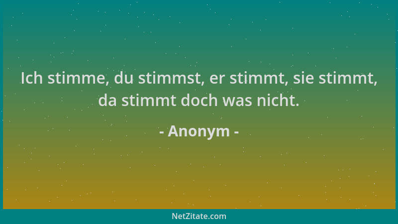 Anonym - Ich stimme, du stimmst, er stimmt, sie stimmt, da stimmt doch was nicht....