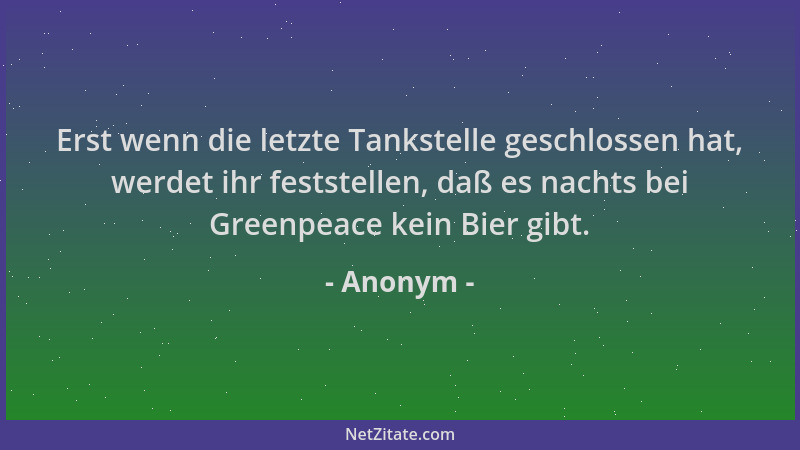 Anonym - Erst wenn die letzte Tankstelle geschlossen hat, werdet ihr feststellen, daß es nachts bei Greenpeace kein Bier gi...