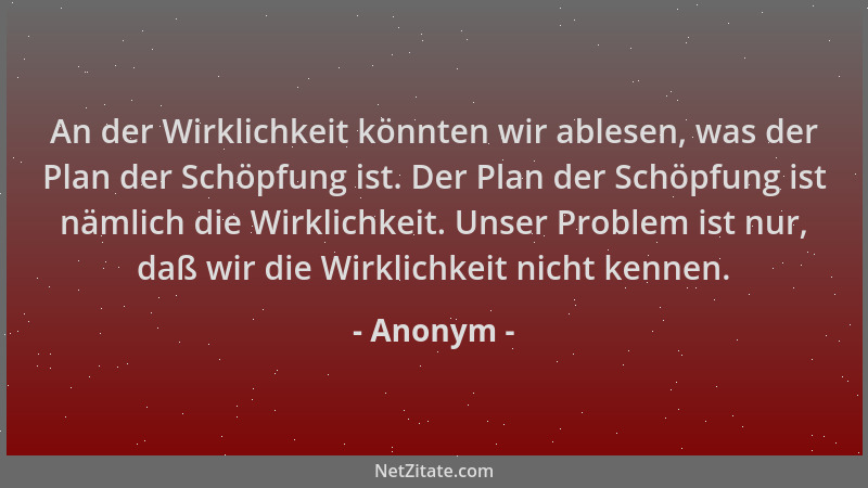 Anonym - An der Wirklichkeit könnten wir ablesen, was der Plan der Schöpfung ist. Der Plan der Schöpfung ist nämlich die Wi...