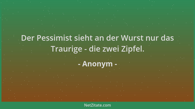 Anonym - Der Pessimist sieht an der Wurst nur das Traurige - die zwei Zipfel....