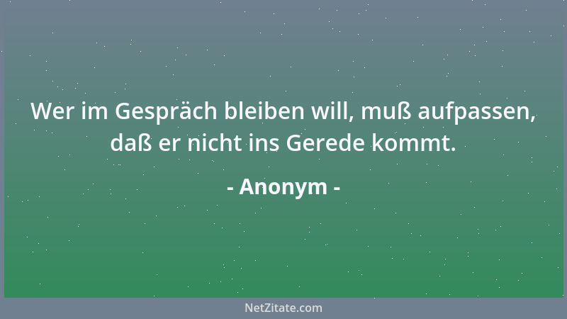 Anonym - Wer im Gespräch bleiben will, muß aufpassen, daß er nicht ins Gerede kommt....