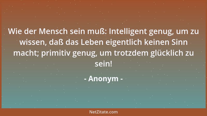 Anonym - Wie der Mensch sein muß: Intelligent genug, um zu wissen, daß das Leben eigentlich keinen Sinn macht; primitiv gen...