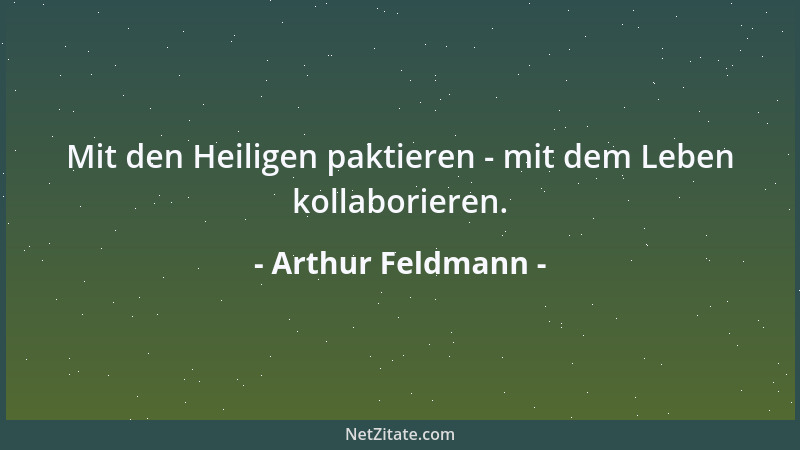 Arthur Feldmann - Mit den Heiligen paktieren - mit dem Leben kollaborieren....