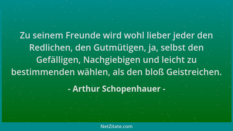 Arthur Schopenhauer - Zu seinem Freunde wird wohl lieber jeder den Redlichen, den Gutmütigen, ja, selbst den Gefälligen, Na...