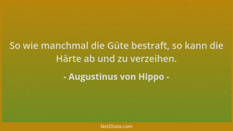 Augustinus von Hippo - So wie manchmal die Güte bestraft, so kann die Härte ab und zu verzeihen....
