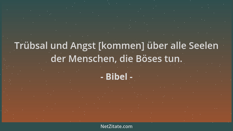 Bibel - Trübsal und Angst [kommen] über alle Seelen der Menschen, die Böses tun....