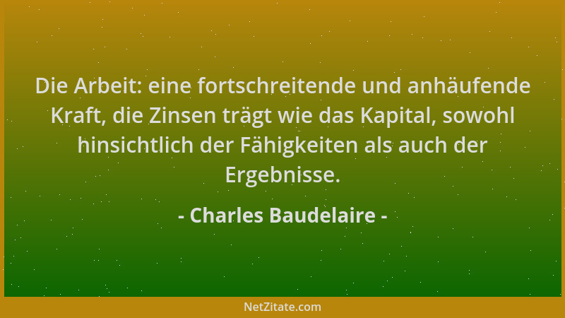 Charles Baudelaire - Die Arbeit: eine fortschreitende und anhäufende Kraft, die Zinsen trägt wie das Kapital, sowohl hinsic...