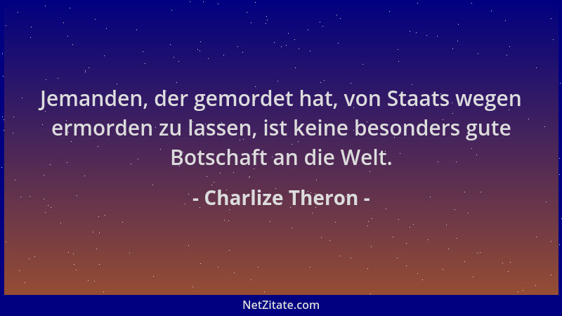 Charlize Theron - Jemanden, der gemordet hat, von Staats wegen ermorden zu lassen, ist keine besonders gute Botschaft an di...