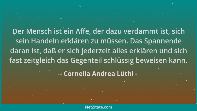 Cornelia Andrea Lüthi - Der Mensch ist ein Affe, der dazu verdammt ist, sich sein Handeln erklären zu müssen. Das Spannende...