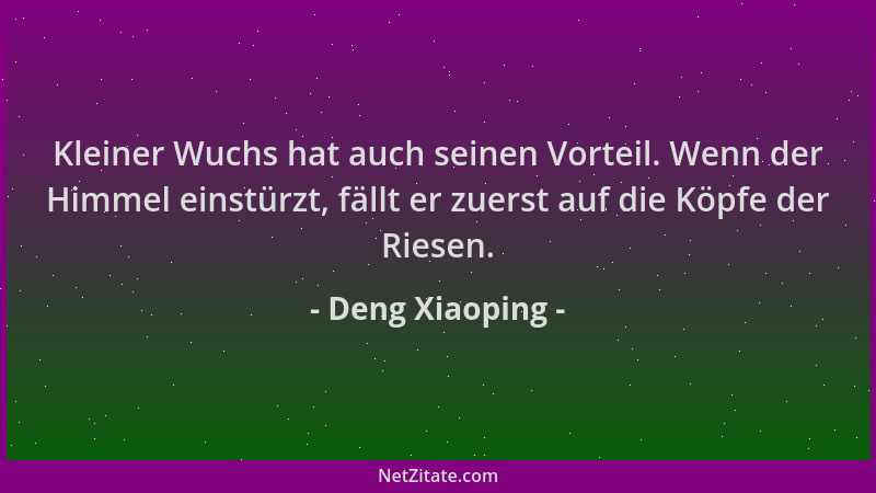 Deng Xiaoping - Kleiner Wuchs hat auch seinen Vorteil. Wenn der Himmel einstürzt, fällt er zuerst auf die Köpfe der Riesen....