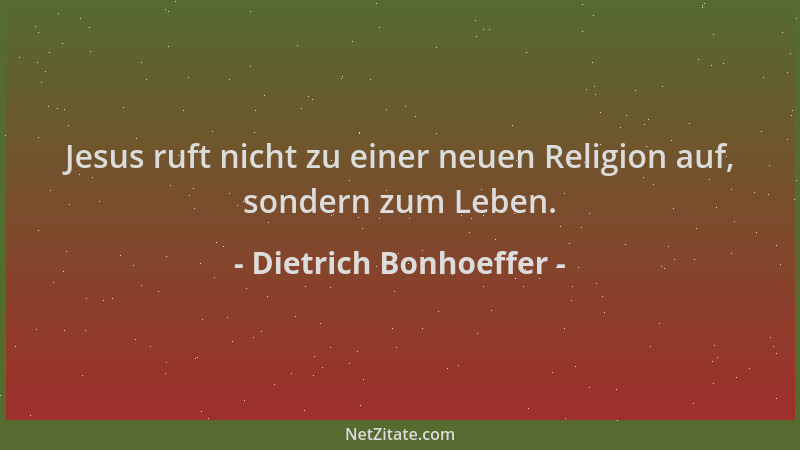 Dietrich Bonhoeffer - Jesus ruft nicht zu einer neuen Religion auf, sondern zum Leben....