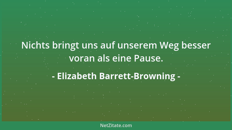 Elizabeth Barrett-Browning - Nichts bringt uns auf unserem Weg besser voran als eine Pause....