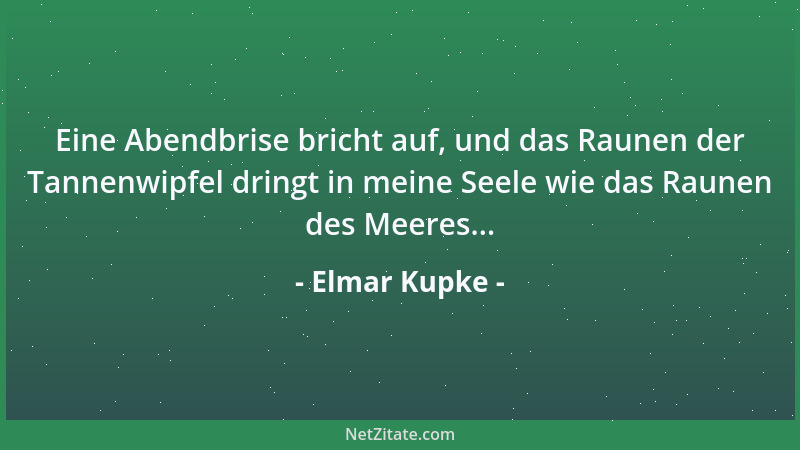 Elmar Kupke - Eine Abendbrise bricht auf, und das Raunen der Tannenwipfel dringt in meine Seele wie das Raunen des Meeres.....