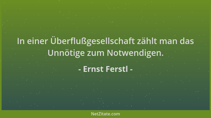 Ernst Ferstl - In einer Überflußgesellschaft zählt man das Unnötige zum Notwendigen....