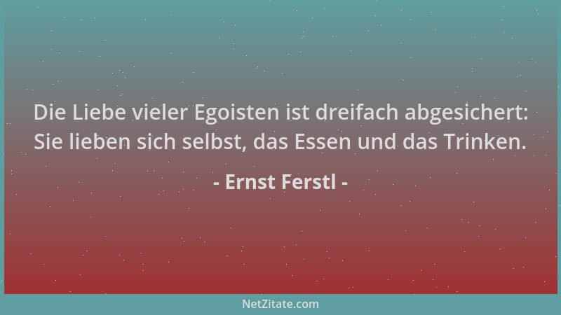 Ernst Ferstl - Die Liebe vieler Egoisten ist dreifach abgesichert: Sie lieben sich selbst, das Essen und das Trinken....