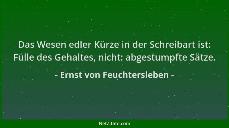Ernst von Feuchtersleben - Das Wesen edler Kürze in der Schreibart ist: Fülle des Gehaltes, nicht: abgestumpfte Sätze....