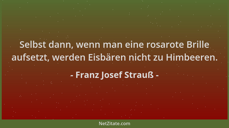 Franz Josef Strauß - Selbst dann, wenn man eine rosarote Brille aufsetzt, werden Eisbären nicht zu Himbeeren....