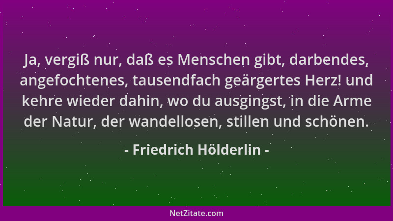 Friedrich Hölderlin - Ja, vergiß nur, daß es Menschen gibt, darbendes, angefochtenes, tausendfach geärgertes Herz! und kehr...