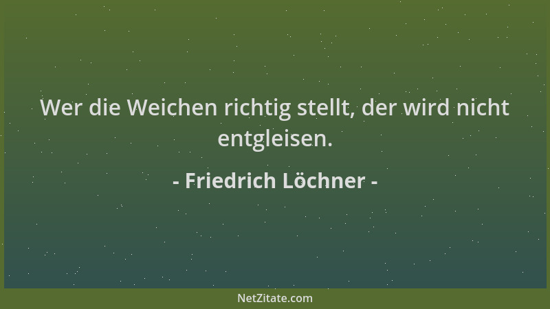 Friedrich Löchner - Wer die Weichen richtig stellt, der wird nicht entgleisen....