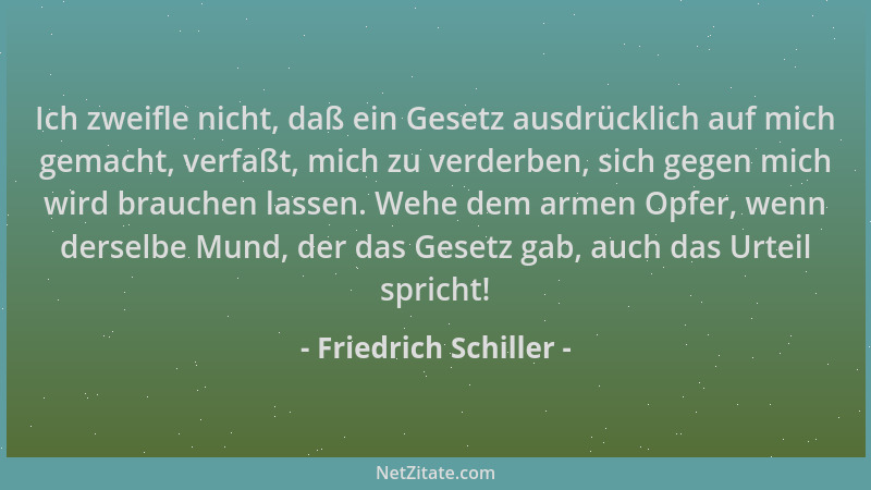 Friedrich Schiller - Ich zweifle nicht, daß ein Gesetz ausdrücklich auf mich gemacht, verfaßt, mich zu verderben, sich gege...