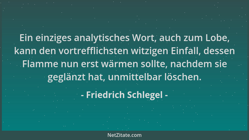 Friedrich Schlegel - Ein einziges analytisches Wort, auch zum Lobe, kann den vortrefflichsten witzigen Einfall, dessen Flam...