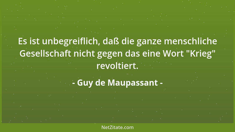 Guy de Maupassant - Es ist unbegreiflich, daß die ganze menschliche Gesellschaft nicht gegen das eine Wort  "Krieg " revoltie...