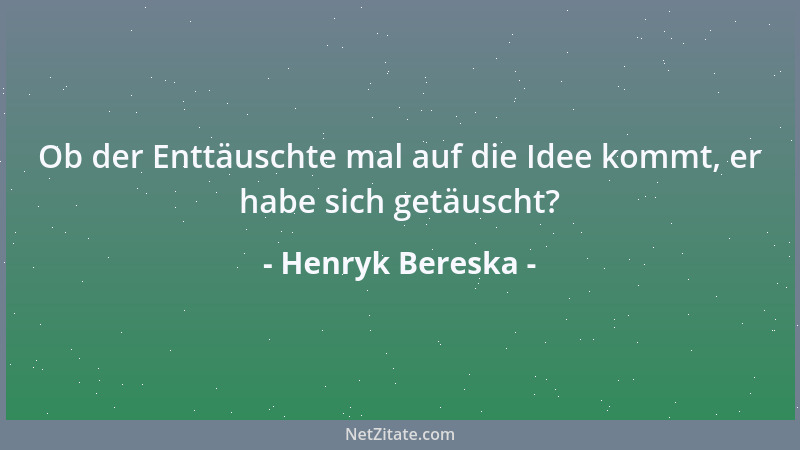 Henryk Bereska - Ob der Enttäuschte mal auf die Idee kommt, er habe sich getäuscht?...