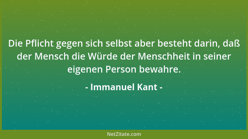 Immanuel Kant - Die Pflicht gegen sich selbst aber besteht darin, daß der Mensch die Würde der Menschheit in seiner eigenen...