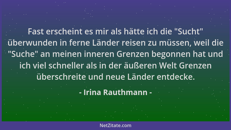 Irina Rauthmann - Fast erscheint es mir als hätte ich die  "Sucht " überwunden in ferne Länder reisen zu müssen, weil die  "Su...