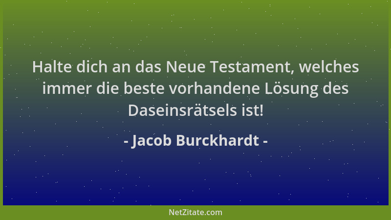Jacob Burckhardt - Halte dich an das Neue Testament, welches immer die beste vorhandene Lösung des Daseinsrätsels ist!...
