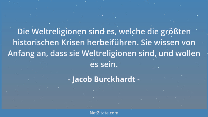 Jacob Burckhardt - Die Weltreligionen sind es, welche die größten historischen Krisen herbeiführen. Sie wissen von Anfang a...