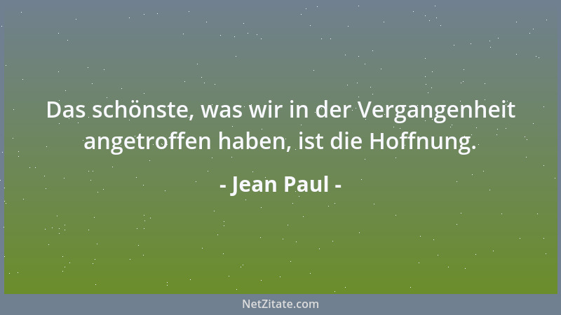 Jean Paul - Das schönste, was wir in der Vergangenheit angetroffen haben, ist die Hoffnung....