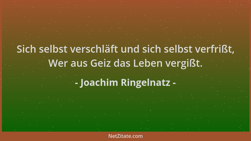 Joachim Ringelnatz - Sich selbst verschläft und sich selbst verfrißt, Wer aus Geiz das Leben vergißt....